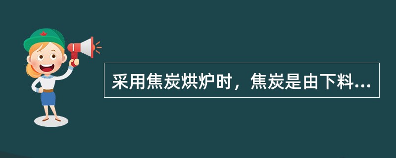 采用焦炭烘炉时，焦炭是由下料系统加入炉内的。