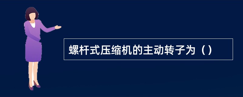 螺杆式压缩机的主动转子为（）