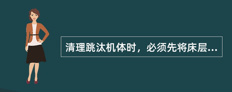 清理跳汰机体时，必须先将床层筛板清理干净。