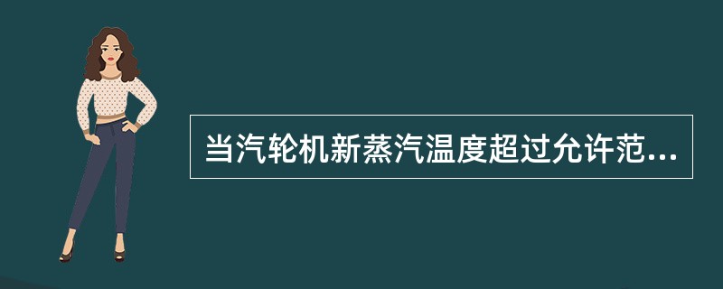 当汽轮机新蒸汽温度超过允许范围时，会使主汽阀、调节汽阀、蒸汽室、高压级喷嘴、动叶
