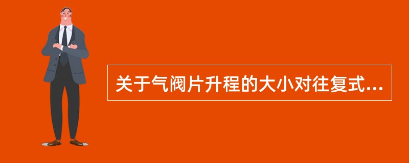 关于气阀片升程的大小对往复式压缩机的影响，正确的说法是（）.