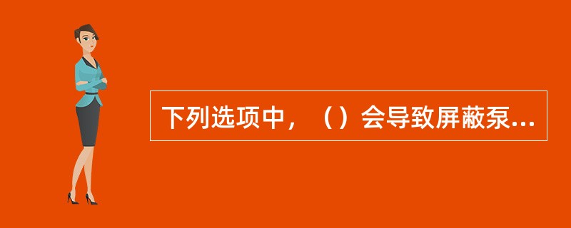 下列选项中，（）会导致屏蔽泵杨程不足。