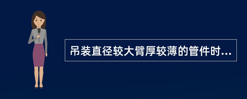 吊装直径较大臂厚较薄的管件时，在吊装前应对管件进行加固，增加其钢度，不致使管件在