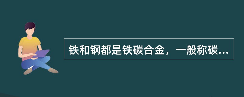 铁和钢都是铁碳合金，一般称碳含量小于或等于2.00%的叫钢。