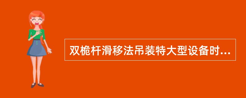 双桅杆滑移法吊装特大型设备时，各自滑轮组提升速度和提升高度，必须保持一致，否则会