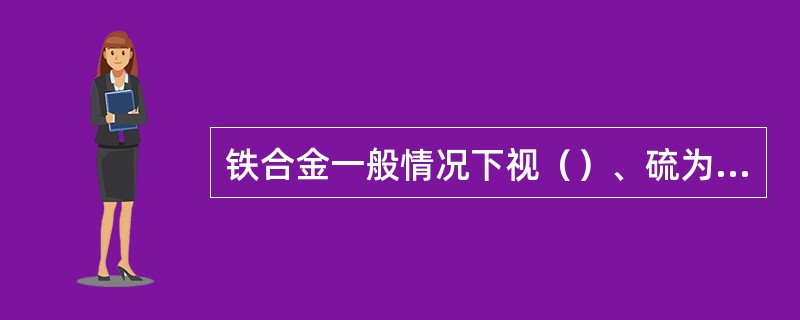 铁合金一般情况下视（）、硫为有害元素。
