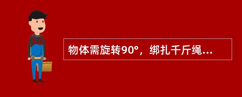 物体需旋转90°，绑扎千斤绳，千斤绳的环绕方向与物体的环绕方向必须一致。