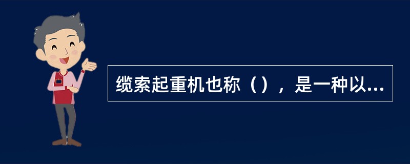 缆索起重机也称（），是一种以钢丝索为承重系统的起重设备。