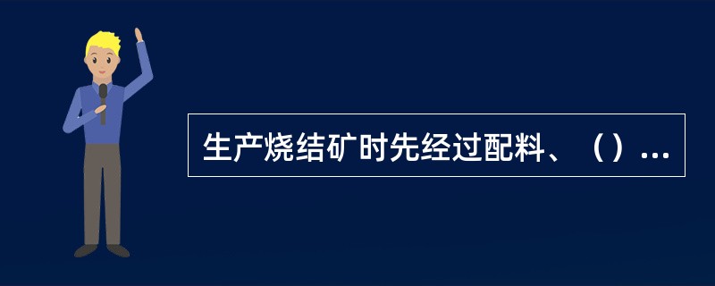 生产烧结矿时先经过配料、（）、布料、烧结等工序，然后对烧结矿进行破碎、筛分、冷却