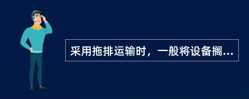 采用拖排运输时，一般将设备搁置在拖排上，不需使用卷扬机或其他牵引机械便可使滑车进