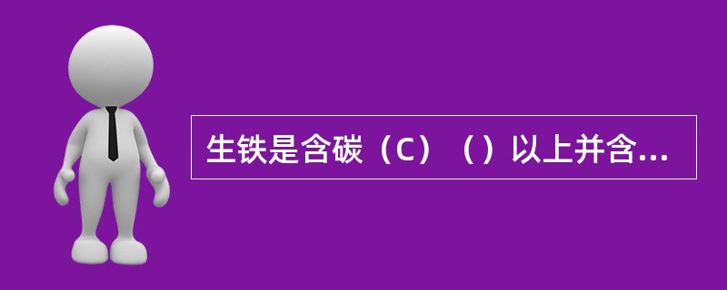 生铁是含碳（C）（）以上并含有一定数量的硅（Si）、锰（Mn）、磷（P）、硫（S