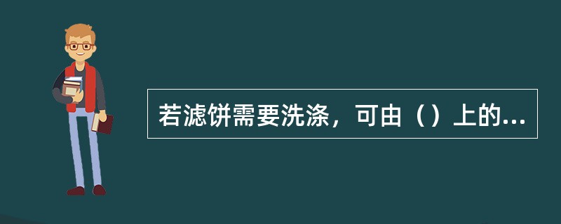 若滤饼需要洗涤，可由（）上的洗涤口通入洗涤水，对滤饼进行洗涤。