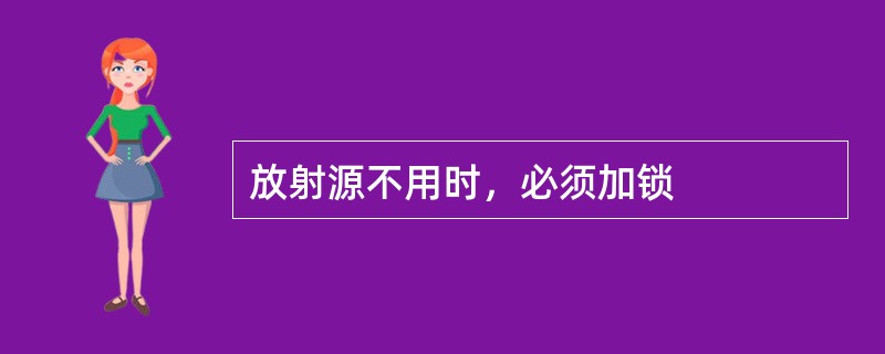 放射源不用时，必须加锁