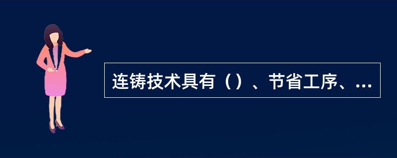 连铸技术具有（）、节省工序、缩短流程、提高金属收得率、生产过程机械化和自动化程度