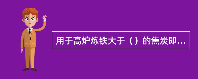 用于高炉炼铁大于（）的焦炭即为冶金焦