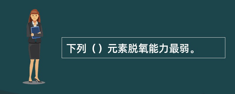 下列（）元素脱氧能力最弱。