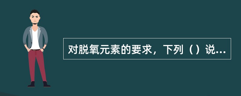 对脱氧元素的要求，下列（）说法不对。