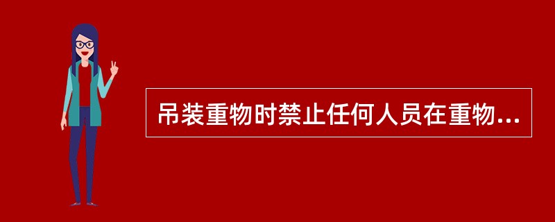 吊装重物时禁止任何人员在重物下面及受力索具附近通行和停留。