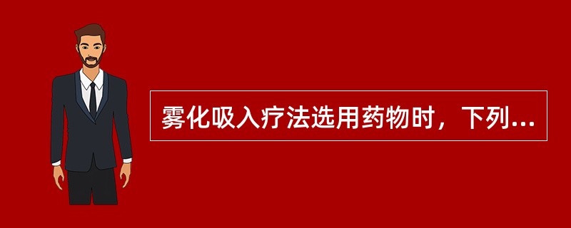 雾化吸入疗法选用药物时，下列哪种药物特性不适宜()