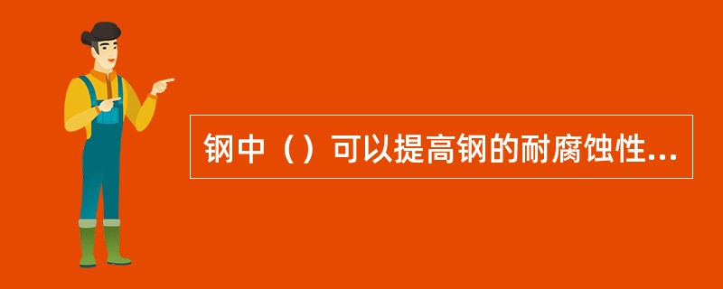 钢中（）可以提高钢的耐腐蚀性能及建筑钢的强度。