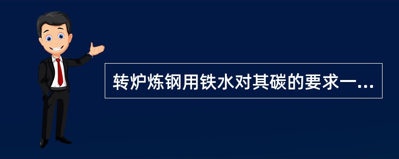 转炉炼钢用铁水对其碳的要求一般在（）以上就能满足吹炼。