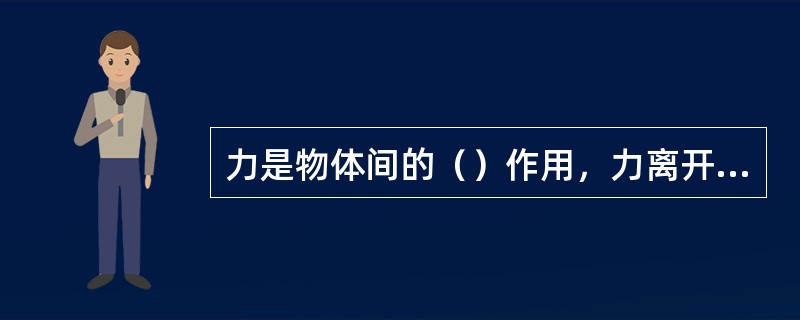 力是物体间的（）作用，力离开了（）就不存在。