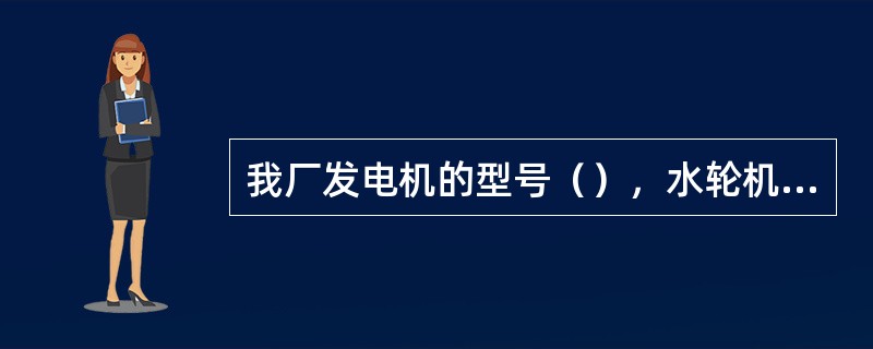 我厂发电机的型号（），水轮机的型号为（）。