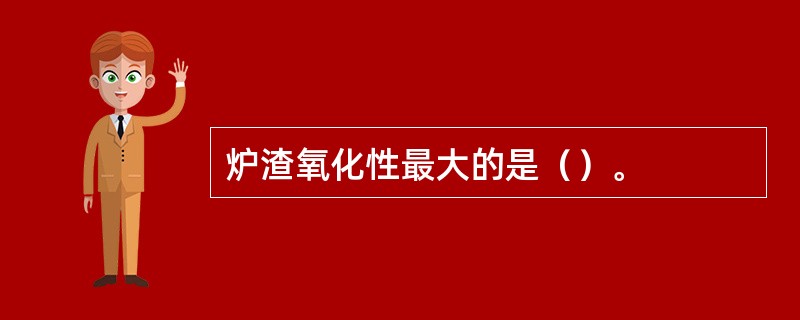 炉渣氧化性最大的是（）。