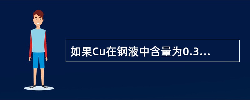 如果Cu在钢液中含量为0.3％，试验测得在1540℃时，Cu溶于Fe中时K＝53