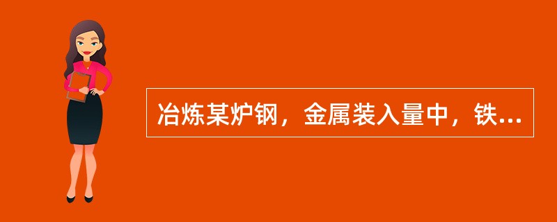 冶炼某炉钢，金属装入量中，铁水占90%，废钢占10%，渣量占金属装入量的13%，