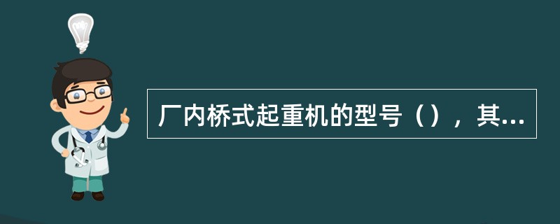 厂内桥式起重机的型号（），其跨度为（）米，重（）吨。