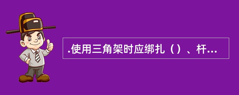 .使用三角架时应绑扎（）、杆距（）、杆脚（）不可斜吊重物。