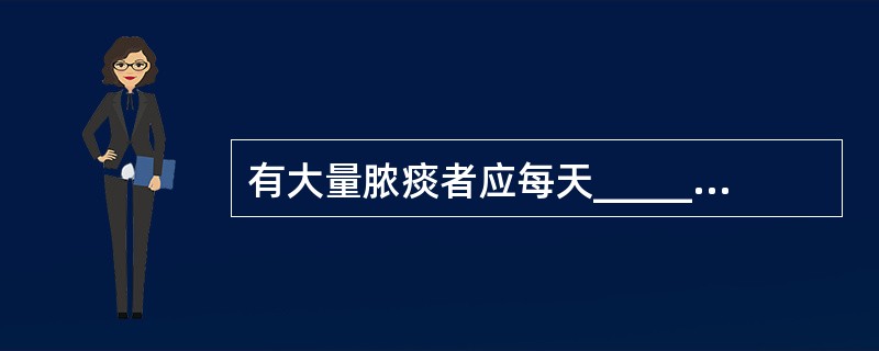 有大量脓痰者应每天________次体位引流排痰。