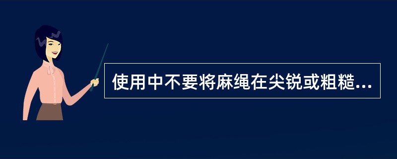 使用中不要将麻绳在尖锐或粗糙的物件上拖拉，比不要在（）拖拉。