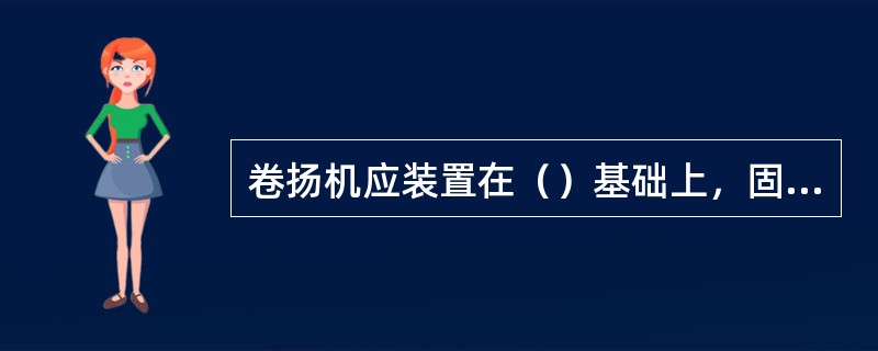 卷扬机应装置在（）基础上，固定卷扬机的地锚及钢丝绳应经过计算，未经固定的卷扬机（