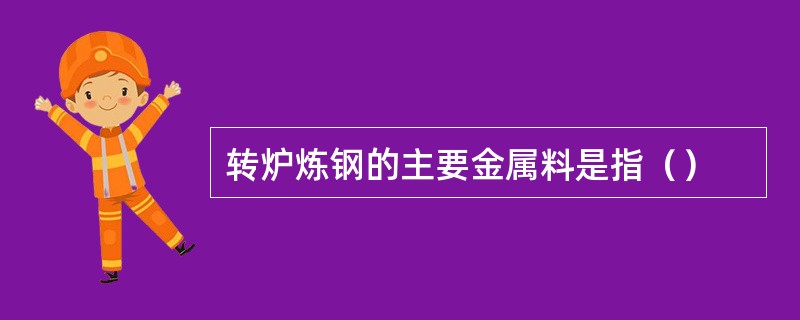 转炉炼钢的主要金属料是指（）