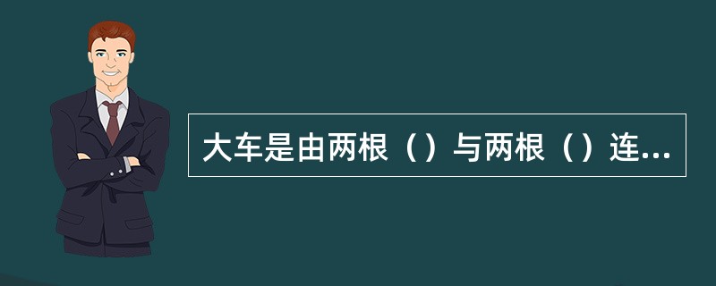 大车是由两根（）与两根（）连接而成框架结构。