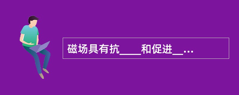 磁场具有抗____和促进______的双重作用。