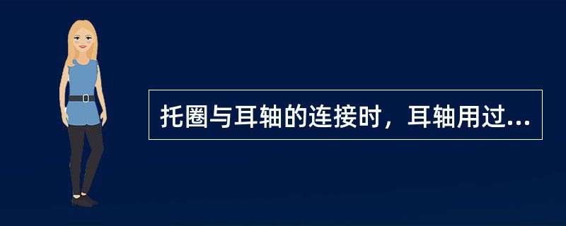 托圈与耳轴的连接时，耳轴用过盈配合装入托圈的耳轴座中的方法叫（）。