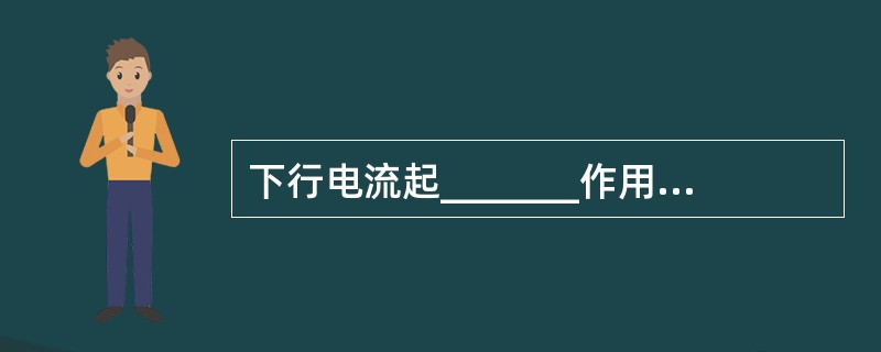 下行电流起_______作用，上行电流有_______作用。