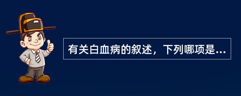 有关白血病的叙述，下列哪项是错误的？（）