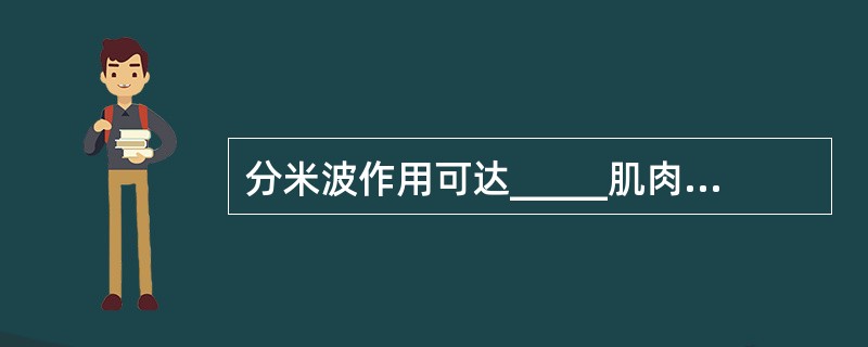 分米波作用可达_____肌肉，厘米波作用只达______肌肉与_____。