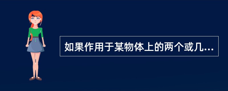 如果作用于某物体上的两个或几个力对该物体所产生的作用于另一个力单独作用于该物体时