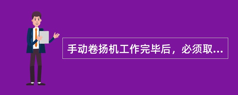 手动卷扬机工作完毕后，必须取下（）。