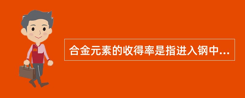 合金元素的收得率是指进入钢中合金元素的质量占合金元素加入总量的百分比，在实际生产