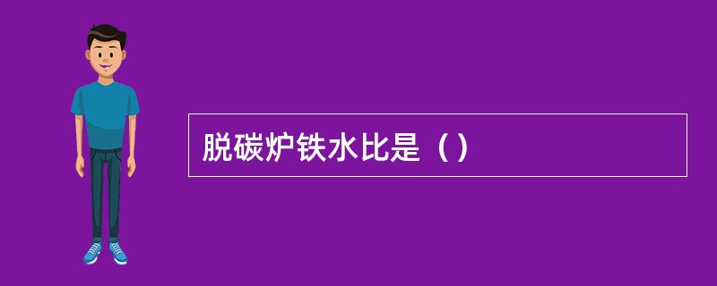 脱碳炉铁水比是（）