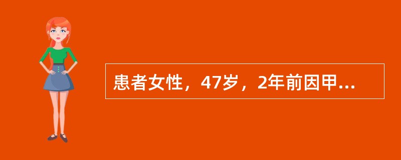 患者女性，47岁，2年前因甲状腺肿物行双叶甲状腺全切术，病理是乳头状癌，术后用1