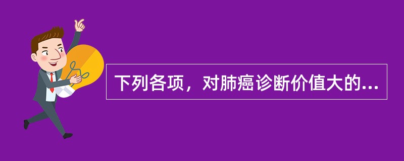 下列各项，对肺癌诊断价值大的是（）