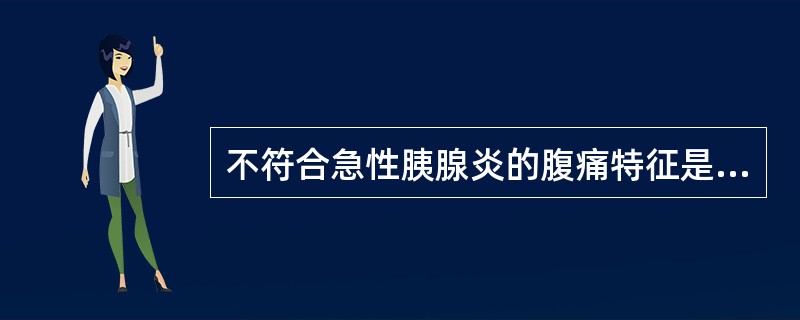 不符合急性胰腺炎的腹痛特征是（）