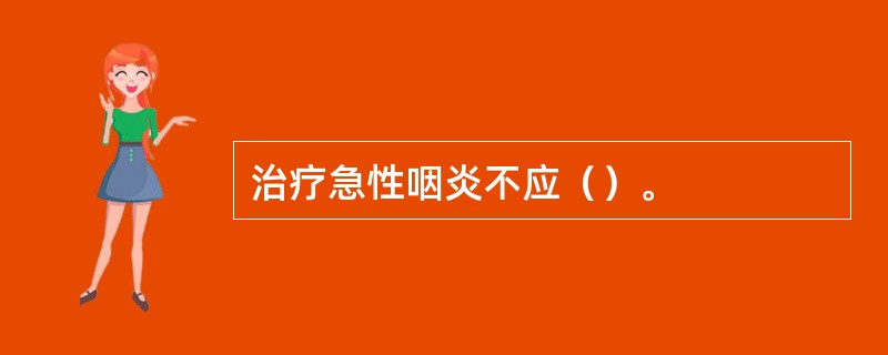 治疗急性咽炎不应（）。